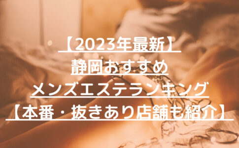 【2023年最新】静岡おすすめメンズエステランキング【本番・抜きあり店舗も紹介】